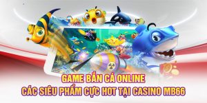  Game Bắn Cá Online - Các Siêu Phẩm Cực Hot Tại Casino MB66