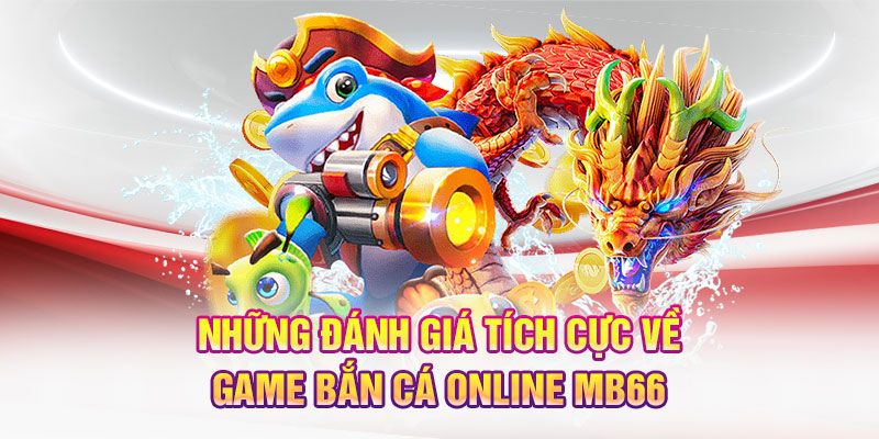 Những đánh giá tích cực về game bắn cá online MB66