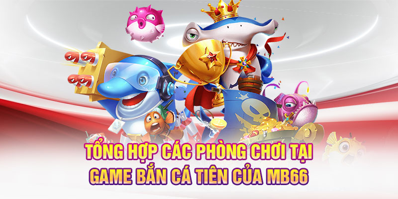 Tổng hợp các phòng chơi tại game Bắn Cá Tiên của MB66