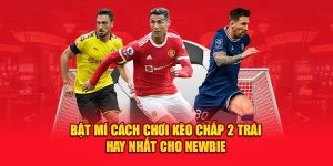 Bật Mí Cách Chơi Kèo Chấp 2 Trái Hay Nhất Cho Newbie 