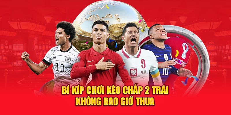 Bí kíp chơi kèo chấp 2 trái không bao giờ thua