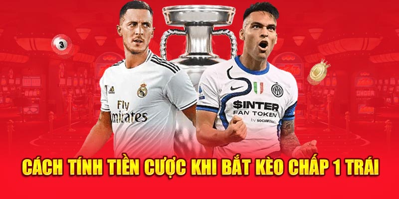 Cách tính tiền cược khi bắt kèo chấp 1 trái 