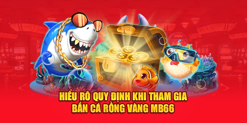 Hiểu rõ quy định khi tham gia Bắn cá rồng vàng MB66 