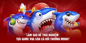 Làm Sao Để Trải Nghiệm Tựa Game Vua Săn Cá Đổi Thưởng MB66?