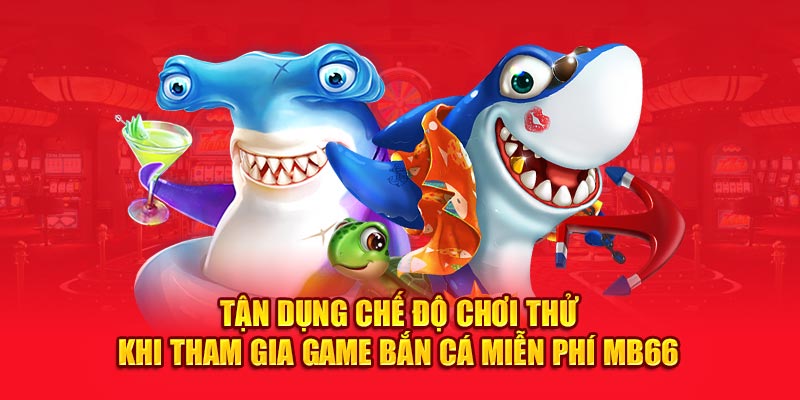 Tận dụng chế độ chơi thử khi tham gia Game bắn cá miễn phí MB66