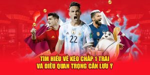 Tìm Hiểu Về Kèo Chấp 1 Trái Và Điều Quan Trọng Cần Lưu Ý  