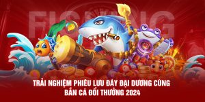 Trải Nghiệm Phiêu Lưu Đáy Đại Dương Cùng Bắn Cá Đổi Thưởng 2024